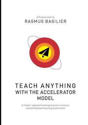 Teach anything with the accelerator model: A modern approach to designing and running an outcome-focused learning environment by Basilier, Rasmus
