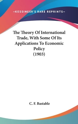 The Theory Of International Trade, With Some Of Its Applications To Economic Policy (1903) by Bastable, C. F.
