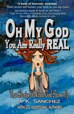 Oh My God You Are Really Real: True Stories of When God Shows Up by Sanchez, J. K.