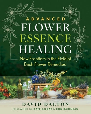 Advanced Flower Essence Healing: New Frontiers in the Field of Bach Flower Remedies by Dalton, David