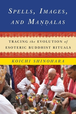 Spells, Images, and Mandalas: Tracing the Evolution of Esoteric Buddhist Rituals by Shinohara, Koichi