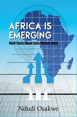 Africa is Emerging: Hard Facts About Easy Market Entry by Osakwe, Ndudi