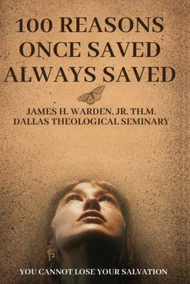 100 Reasons Once Saved Always Saved: You Cannot Lose Your Salvation by Warden, James H., Jr.