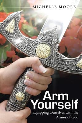 Arm Yourself: Equipping Ourselves with the Armor of God by Moore, Michelle