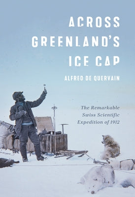 Across Greenland's Ice Cap: The Remarkable Swiss Scientific Expedition of 1912 by De Quervain, Alfred