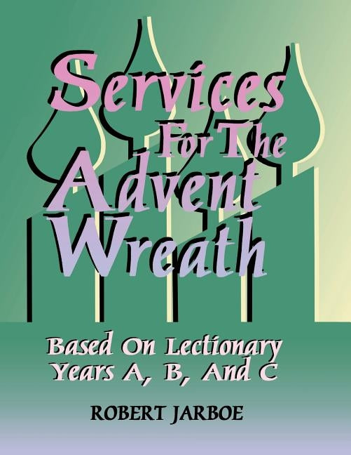 Services for the Advent Wreath Based on Lectionary Years A, B, and C by Jarboe, Robert