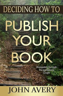 Deciding How to Publish Your Book: Navigating through the publishing jungle by Avery, John