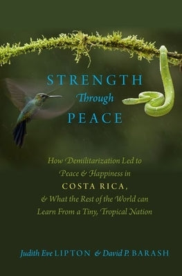 Strength Through Peace: How Demilitarization Led to Peace and Happiness in Costa Rica, and What the Rest of the World Can Learn from a Tiny, T by Lipton, Judith Eve