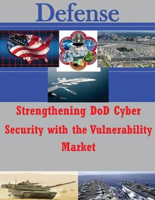 Strengthening DoD Cyber Security with the Vulnerability Market by Air Force Institute of Technology