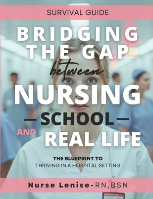 Bridging The Gap Between Nursing School And Real Life: The Blueprint To Thriving In a Hospital Setting by Garrett, Lenise