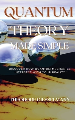 Quantum Theory Made Simple: Discover how Quantum Mechanics Intersect with Your Reality by Giesselman, Theodore