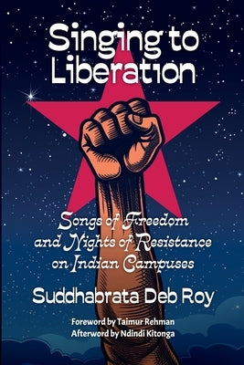 Singing to liberation: Songs of resistance and nights of liberation on Indian campuses by Deb Roy, Suddhabrata