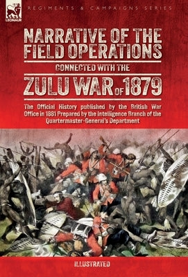 Narrative of the Field Operations Connected with the Zulu War of 1879: The Official History published by the British War Office in 1881 Prepared by th by War Office, The British