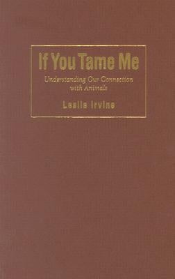If You Tame Me: Understanding Our Connection with Animals by Irvine, Leslie