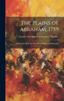 The Plains of Abraham, 1759: A Spot Sacred to the Memory of Wolfe and Montcalm by Literary and Historical Society of Qu