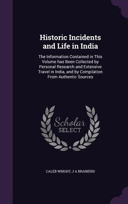 Historic Incidents and Life in India: The Information Contained in This Volume has Been Collected by Personal Research and Extensive Travel in India, by Wright, Caleb