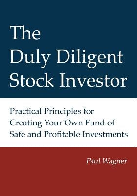 The Duly Diligent Stock Investor: Practical Principles for Creating Your Own Fund of Safe and Profitable Investments by Wagner, Greg
