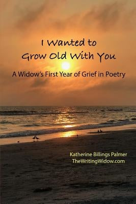 I Wanted to Grow Old With You: A Widow's First Year of Grief in Poetry by Palmer, Katherine Billings