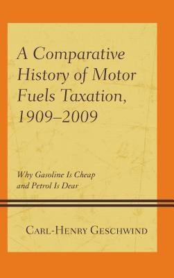 A Comparative History of Motor Fuels Taxation, 1909-2009: Why Gasoline Is Cheap and Petrol Is Dear by Geschwind, Carl-Henry
