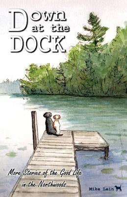 Down at the Dock: More Stories of the Good Life in the Northwoods by Lein, Mike