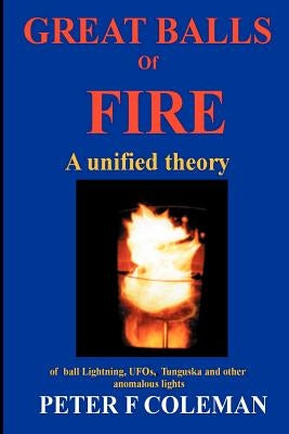 Great Balls of Fire-A Unified Theory of Ball Lightning, UFOs, Tunguska and Other Anomalous Lights by Coleman, Peter F.