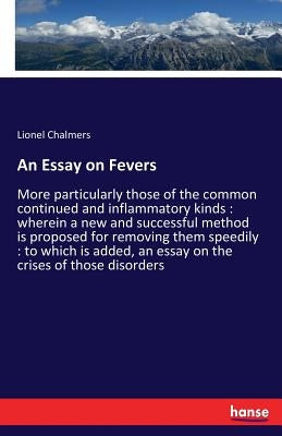 An Essay on Fevers: More particularly those of the common continued and inflammatory kinds: wherein a new and successful method is proposed for removi by Chalmers, Lionel