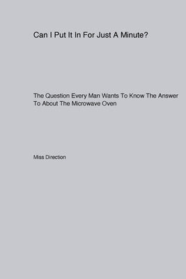 Can I Put It In For Just A Minute? The Question Every Man Wants To Know The Answer To About The Microwave Oven by Direction