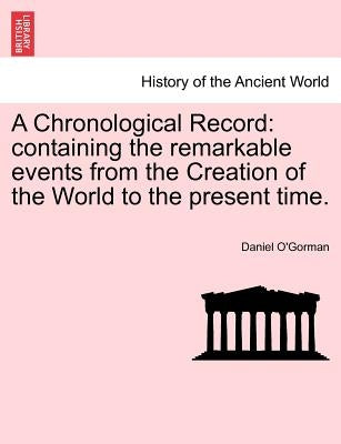 A Chronological Record: containing the remarkable events from the Creation of the World to the present time. by O'Gorman, Daniel