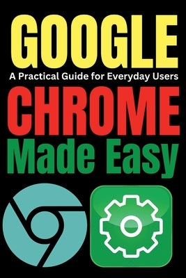 Google Chrome Made Easy: A Practical Guide for Everyday Users by Trends, Tech
