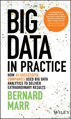 Big Data in Practice: How 45 Successful Companies Used Big Data Analytics to Deliver Extraordinary Results by Marr, Bernard