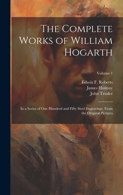 The Complete Works of William Hogarth: In a Series of One Hundred and Fifty Steel Engravings, From the Original Pictures; Volume 1 by Hogarth, William 1697-1764