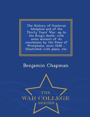 The History of Gustavus Adolphus and of the Thirty Years' War, up to the King's death: with some account of its conclusion by the Peace of Westphalia, by Chapman, Benjamin