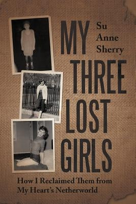 My Three Lost Girls: How I Reclaimed Them from My Heart's Netherworld by Sherry, Su Anne