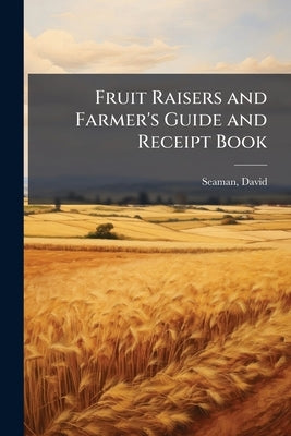 Fruit Raisers and Farmer's Guide and Receipt Book by Seaman, David [From Old Catalog]