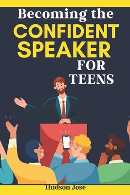 Becoming the Confident Speaker for Teens: A Complete Guide to Confident Public Speaking, Effective Debating and Conquering Stage Fright by Jose, Hudson