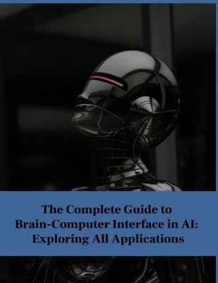 The Complete Guide to Brain-Computer Interface in AI: Exploring All Applications by Press, Rosey