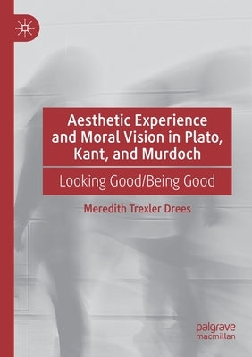 Aesthetic Experience and Moral Vision in Plato, Kant, and Murdoch: Looking Good/Being Good by Drees, Meredith Trexler