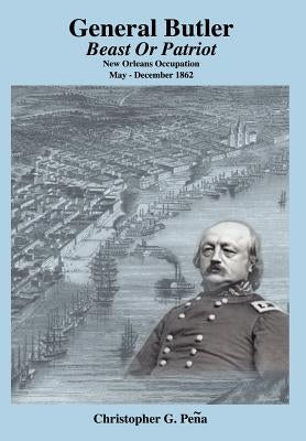 General Butler: Beast or Patriot - New Orleans Occupation May-December 1862 by Pena, Christopher G.