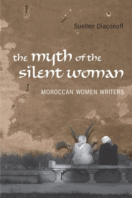 Myth of the Silent Woman: Moroccan Women Writers by Diaconoff, Suellen