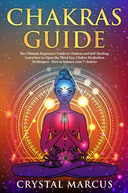 Chakras Guide: The Ultimate Beginner's Guide to Chakras and Self-Healing. Learn how to Open the Third Eye. Chakra Meditation Techniqu by Marcus, Crystal