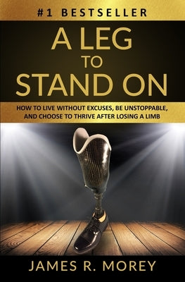 A Leg to Stand on: How To Live Without Excuses, Be Unstoppable, And Choose To Thrive After Losing A Limb by Morey, Jackie