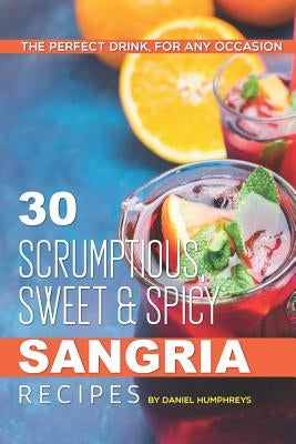 30 Scrumptious, Sweet Spicy Sangria Recipes: The Perfect Drink, for Any Occasion by Humphreys, Daniel