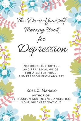 The Do-it-Yourself Therapy Book for Depression: Inspiring, Insightful, and Practical Guide for a Better Mood and Freedom from Anxiety by Manalo, Rose C.