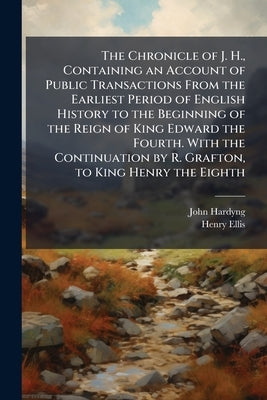 The Chronicle of J. H., Containing an Account of Public Transactions From the Earliest Period of English History to the Beginning of the Reign of King by Hardyng, John
