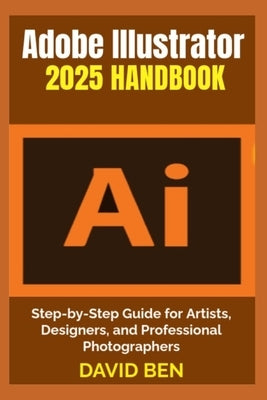 Adobe Illustrator 2025 Handbook: Step-by-Step Guide for Artists, Designers, and Professional Photographers by Ben, David