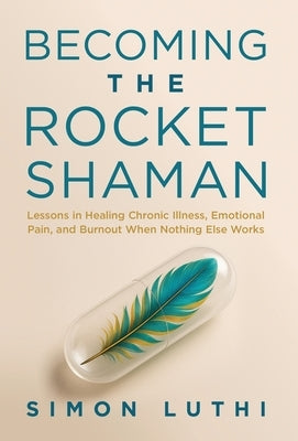 Becoming the Rocket Shaman: Lessons in Healing Chronic Illness, Emotional Pain, and Burnout When Nothing Else Works by Luthi, Simon