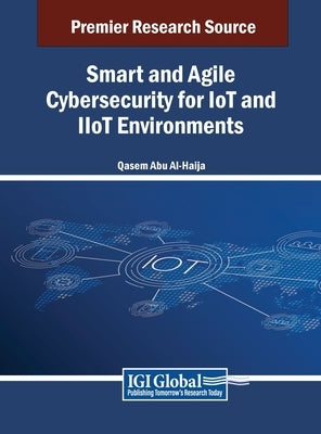 Smart and Agile Cybersecurity for IoT and IIoT Environments by Al-Haija, Qasem Abu