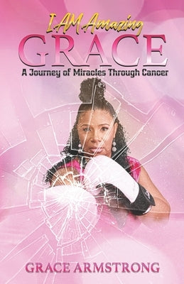 I Am Amazing Grace: A Journey of Miracles Through Cancer by Armstrong, Grace A.