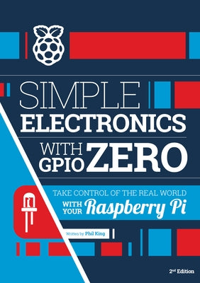 Simple Electronics with Gpio Zero: Take Control of the Real World with Your Raspberry Pi by King, Phil
