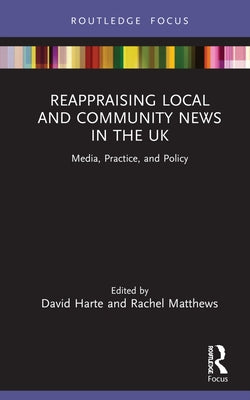 Reappraising Local and Community News in the UK: Media, Practice, and Policy by Harte, David
